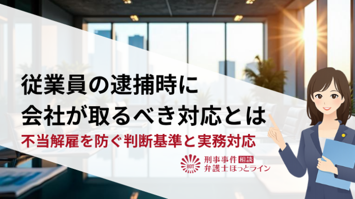 従業員の逮捕時に会社が取るべき対応とは｜不当解雇を防ぐ判断基準と実務対応