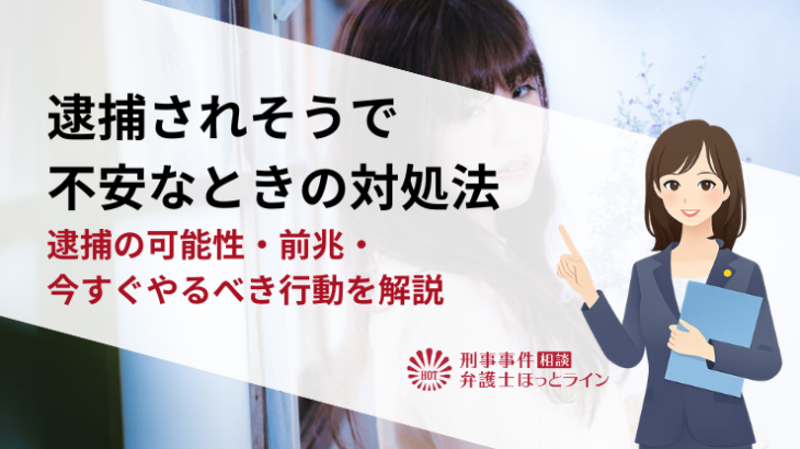 逮捕されそうで不安なときの対処法｜逮捕の可能性・前兆・今すぐやるべき行動を解説