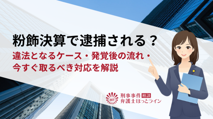 粉飾決算で逮捕される？違法となるケース・発覚後の流れ・今すぐ取るべき対応を解説