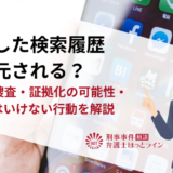 削除した検索履歴は復元される？警察の捜査・証拠化の可能性・やってはいけない行動を解説
