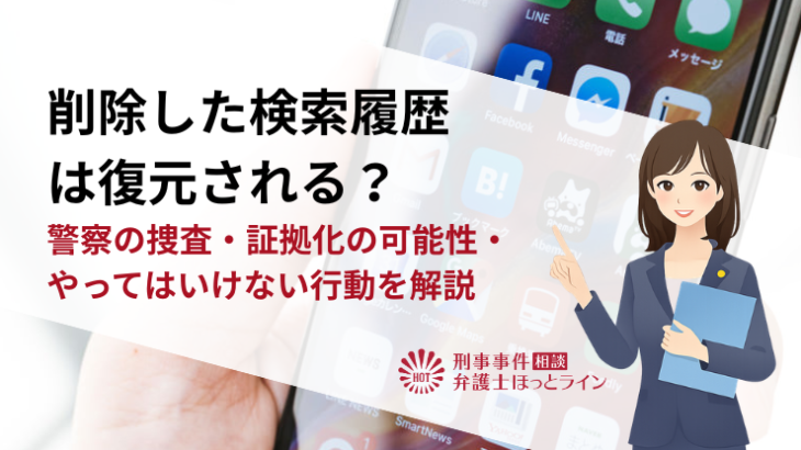 削除した検索履歴は復元される？警察の捜査・証拠化の可能性・やってはいけない行動を解説