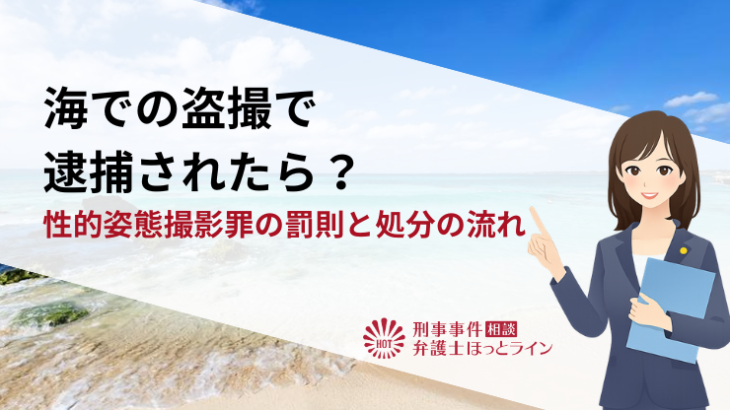 海での盗撮で逮捕されたら？性的姿態撮影罪の罰則と処分の流れ