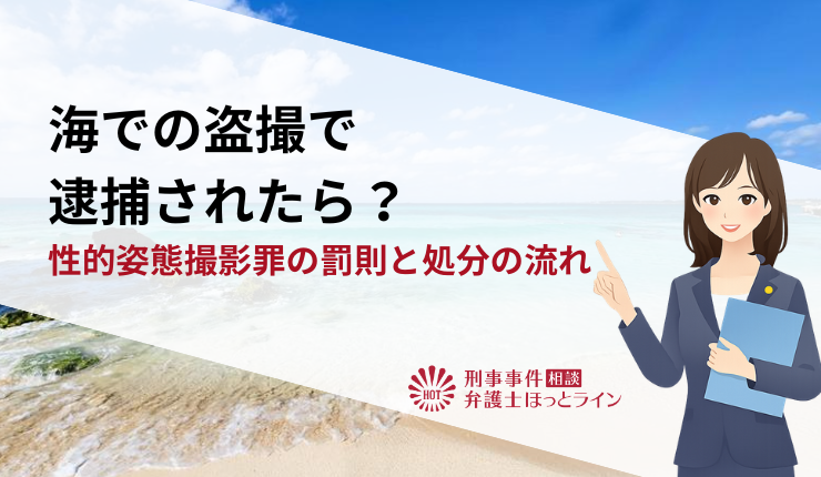 海での盗撮で逮捕されたら？性的姿態撮影罪の罰則と処分の流れ