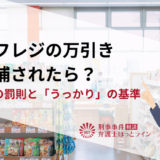 セルフレジの万引きで逮捕されたら？窃盗罪の罰則と「うっかり」の基準