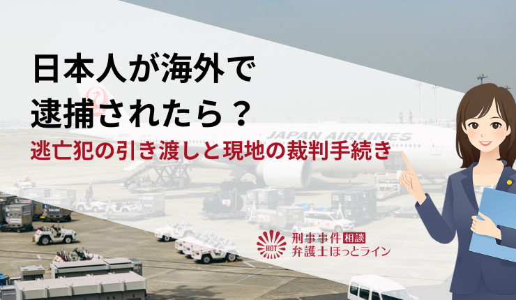 日本人が海外で逮捕されたら?逃亡犯の引き渡しと現地の裁判手続き