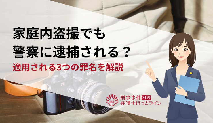 家庭内盗撮でも警察に逮捕される?適用される3つの罪名を解説