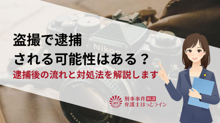 盗撮で逮捕される可能性はある？逮捕後の流れと対処法を解説します